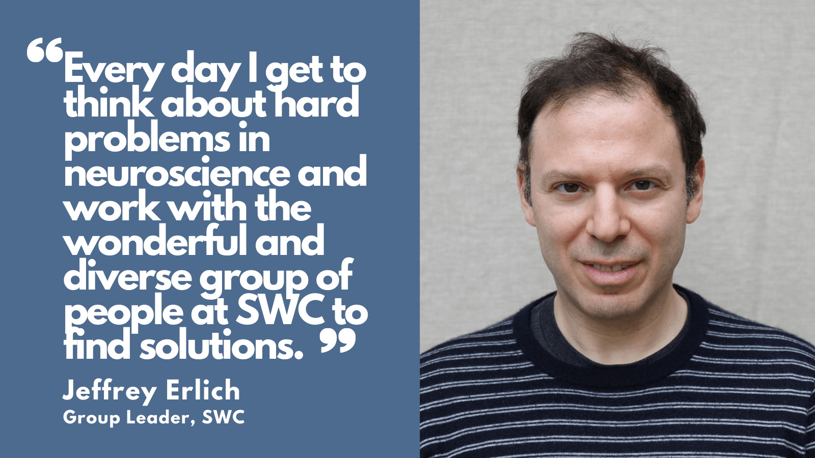 Headshot of Jeff Erlich and quote text "Every day I get to think about hard problems in neuroscience and work with the wonderful and diverse group of people at SWC to find solutions" Jeff Erlich, Group Leader, SWC