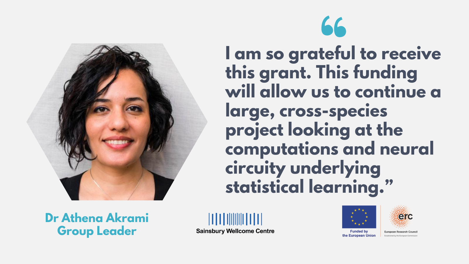 Dr Athena Akrami quotecard "I am so grateful to receive this grant. This funding will allow us to continue a large, cross-species project looking at the computations and neural circuitry underlying statistical learning"